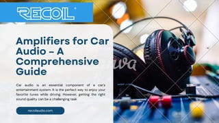 recoilaudio.com
Amplifiers for Car
Audio – A
Comprehensive
Guide
Car audio is an essential component of a car’s
entertainment system. It is the perfect way to enjoy your
favorite tunes while driving. However, getting the right
sound quality can be a challenging task
 
