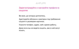 Зарегистрируйте и настройте профили в
соцсетях
Во всех, до которых дотянетесь.
Адаптируйте обложки и аватарки под требования
соцсети к размерам картинок.
Укажите телефон, адрес, сайт, время работы.
Даже если вы не ведете соцсеть, вас в ней могут
искать.
 