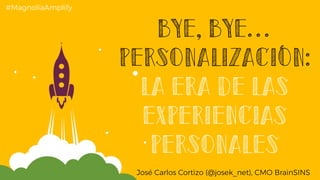 Bye, bye…
personalización:
la era de las
experiencias
Personales
José Carlos Cortizo (@josek_net), CMO BrainSINS
#MagnoliaAmplify
 