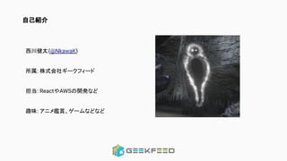 西川健太(@NkawaK)
所属: 株式会社ギークフィード
担当: ReactやAWSの開発など
趣味: アニメ鑑賞、ゲームなどなど
自己紹介
 