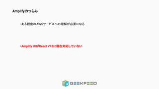 Amplifyのつらみ
・ある程度のAWSサービスへの理解が必要になる
・Amplify UIがReact V18に現在対応していない
 
