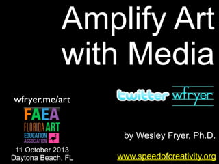 by Wesley Fryer, Ph.D.
Amplify Art
with Media
www.speedofcreativity.org
wfryer.me/art
11 October 2013
Daytona Beach, FL
 