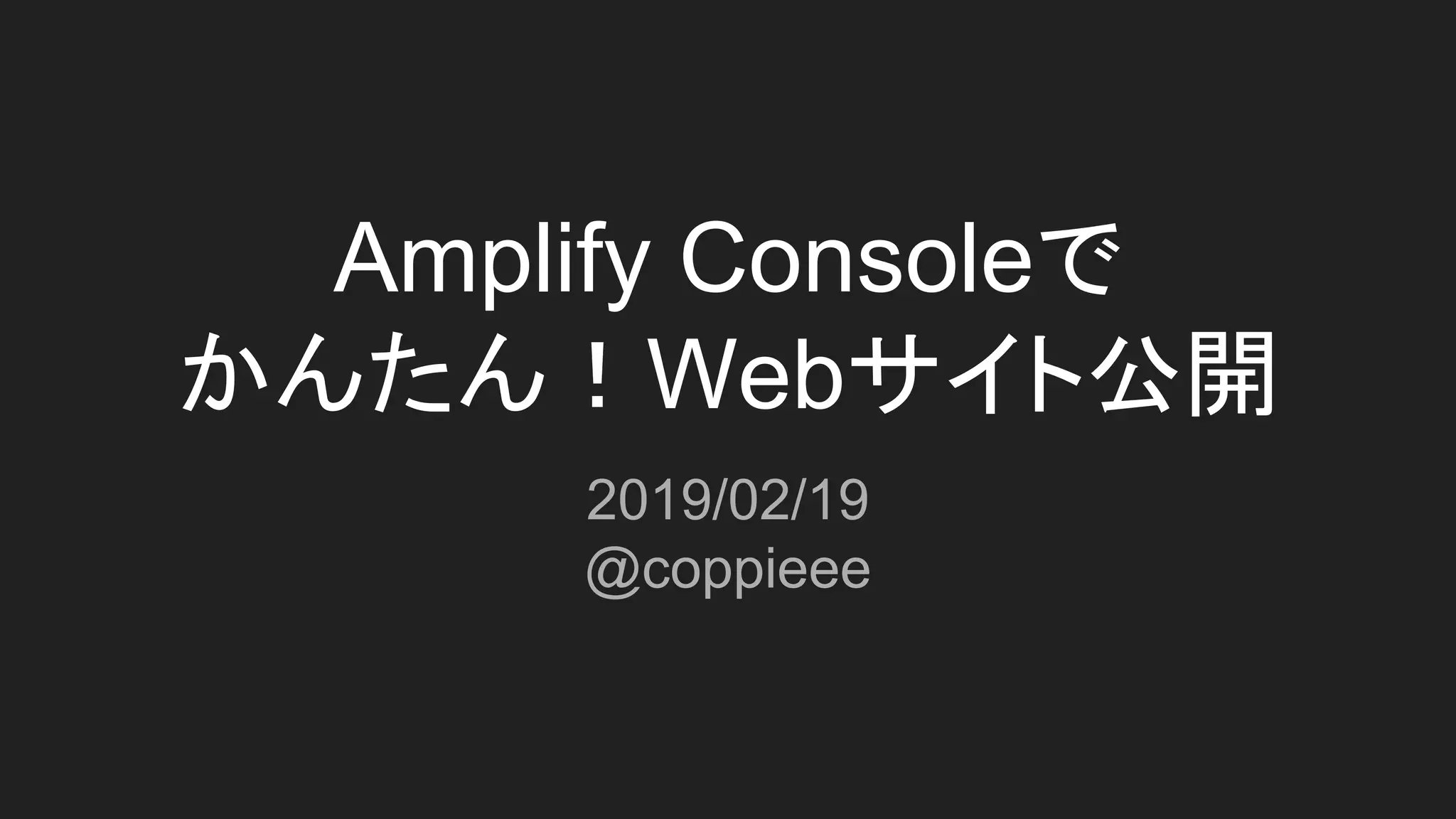 Amplify Consoleで
かんたん！Webサイト公開
2019/02/19
@coppieee
 
