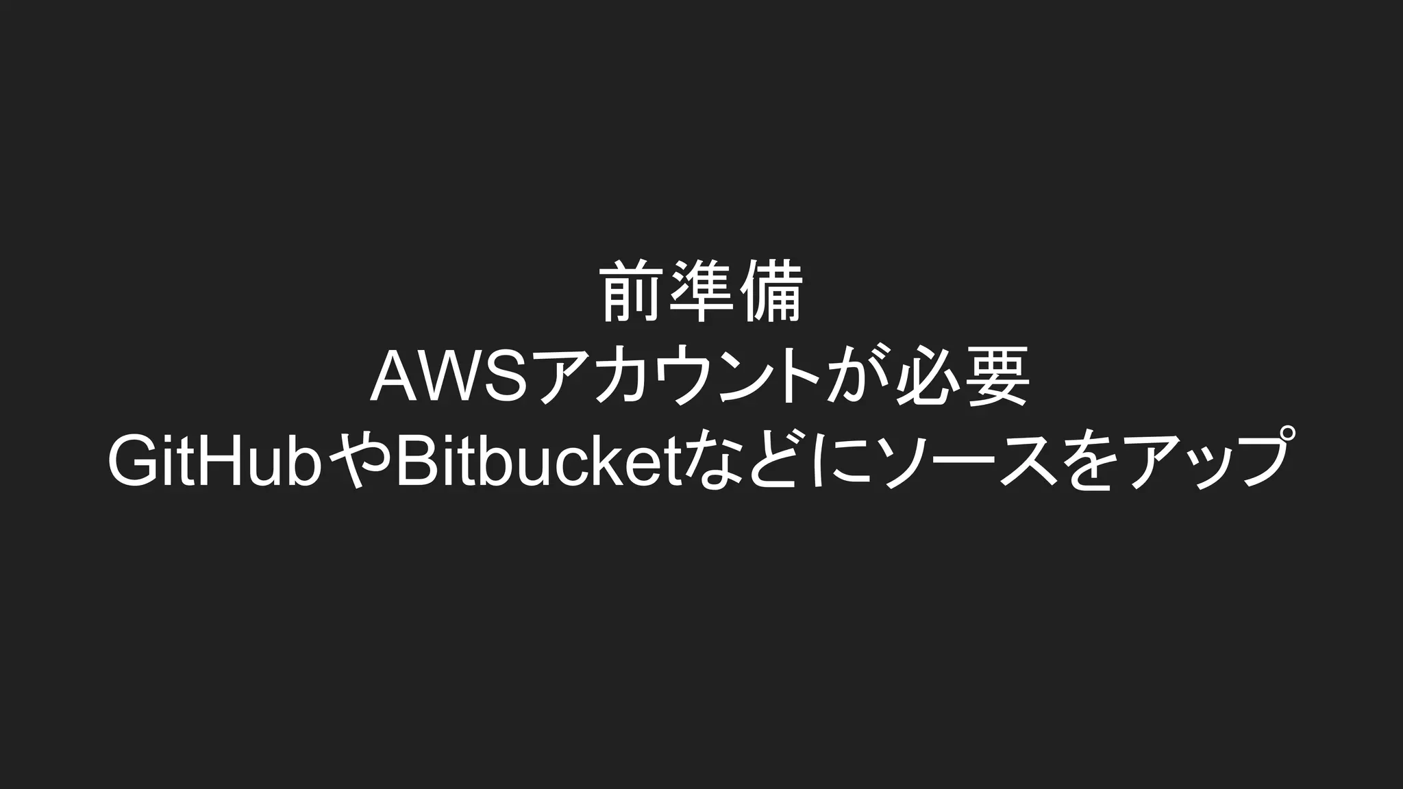 前準備
AWSアカウントが必要
GitHubやBitbucketなどにソースをアップ
 
