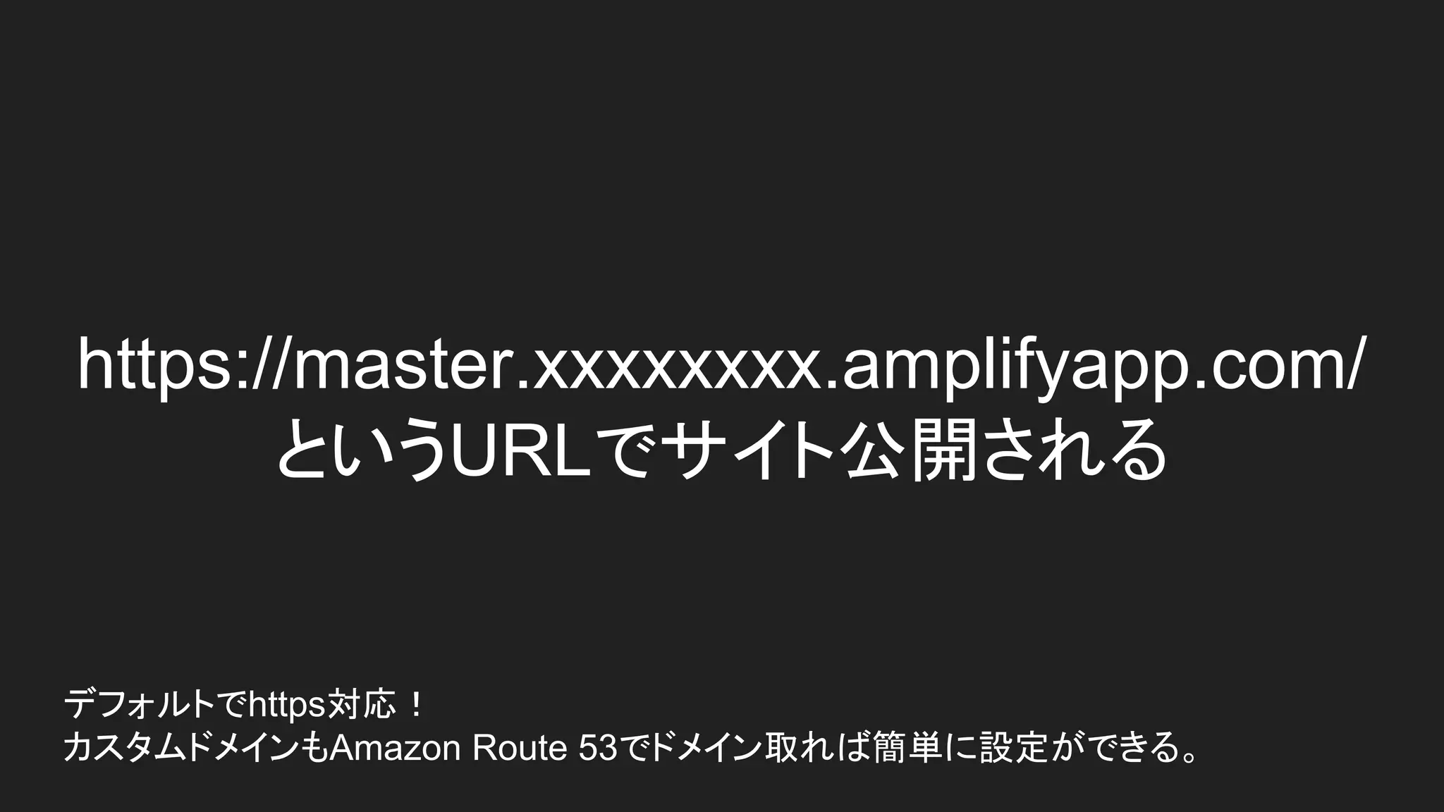 https://master.xxxxxxxx.amplifyapp.com/
というURLでサイト公開される
デフォルトでhttps対応！
カスタムドメインもAmazon Route 53でドメイン取れば簡単に設定ができる。
 