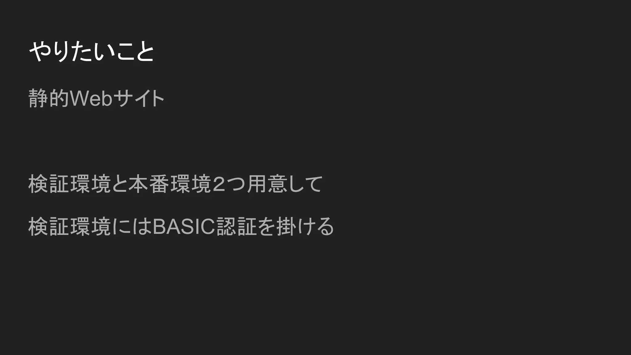 やりたいこと
静的Webサイト
検証環境と本番環境２つ用意して
検証環境にはBASIC認証を掛ける
 