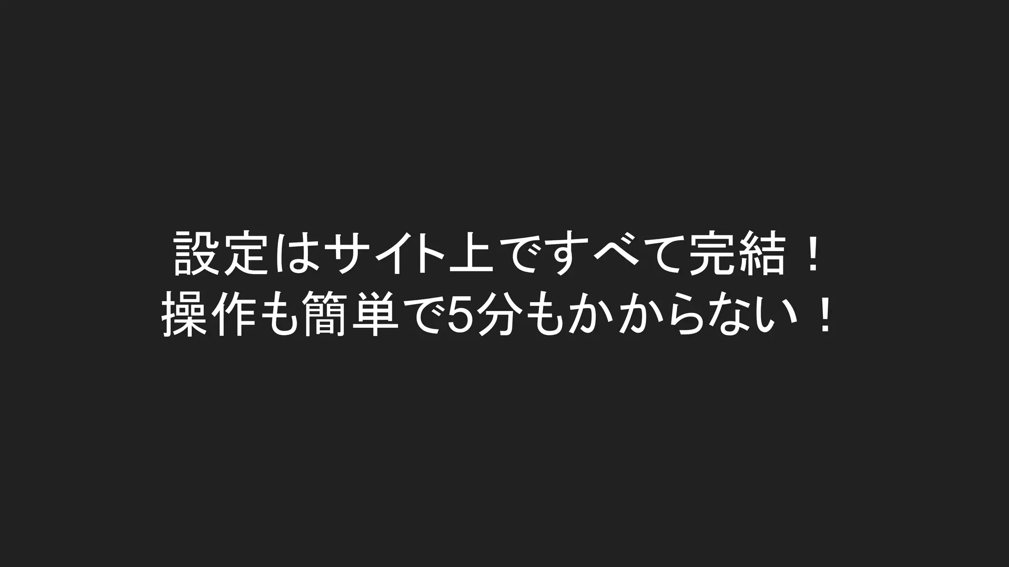 設定はサイト上ですべて完結！
操作も簡単で5分もかからない！
 