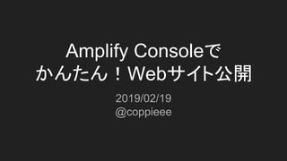 Amplify Consoleで
かんたん！Webサイト公開
2019/02/19
@coppieee
 