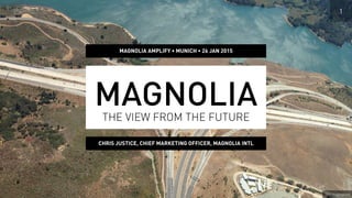 Credit: Unsplash
1
MAGNOLIATHE VIEW FROM THE FUTURE
CHRIS JUSTICE, CHIEF MARKETING OFFICER, MAGNOLIA INTL
MAGNOLIA AMPLIFY • MUNICH • 26 JAN 2015
 
