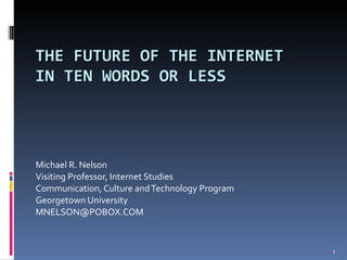 THE FUTURE OF THE INTERNET  IN TEN WORDS OR LESS Michael R. Nelson Visiting Professor, Internet Studies Communication, Culture and Technology Program Georgetown University [email_address] ,[object Object]