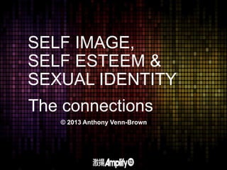 SELF IMAGE,
SELF ESTEEM &
SEXUAL IDENTITY
The connections
© 2013 Anthony Venn-Brown
 