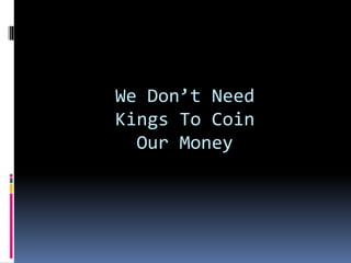 We Don’t Need
Kings To Coin
Our Money
 