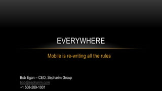 Everywhere Mobile is re-writing all the rules Bob Egan – CEO, Sepharim Group bob@sepharim.com +1 508-289-1001 