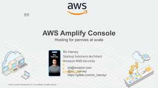 © 2018, Amazon Web Services, Inc. or its Affiliates. All rights reserved.
AWS Amplify Console
Hosting for pennies at scale
Ric Harvey
Startup Solutions Architect
Amazon Web Services
rjh@amazon.com
@ric__harvey
https://gitlab.com/ric_harvey/
 