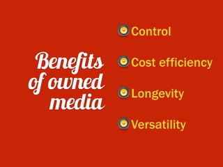 Benefits
of owned
media
Control
Cost efficiency
Longevity
Versatility
 