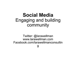 Social Media Engaging and building community Twitter: @larawellman www.larawellman.com Facebook.com/larawellmanconsulting 
