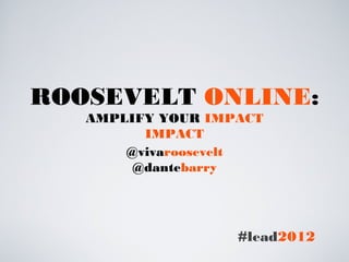 ROOSEVELT ONLINE:
   AMPLIFY YOUR IMPACT
         IMPACT
       @vivaroosevelt
        @dantebarry




                   #lead2012
 