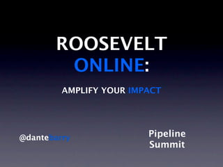 ROOSEVELT
        ONLINE:
         AMPLIFY YOUR IMPACT




@dantebarry              Pipeline
                         Summit
 