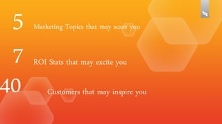 5
7
40

Marketing Topics that may scare you

ROI Stats that may excite you
Customers that may inspire you

 