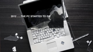 2012 …..THE PC STARTED TO DIE

 