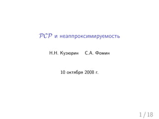 PCP и неаппроксимируемость

   Н.Н. Кузюрин   С.А. Фомин



       10 октября 2008 г.




                               1 / 18
 