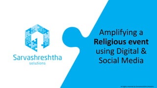 Amplifying a
Religious event
using Digital &
Social Media
All rights reserved by Sarvashreshtha Solutions
 