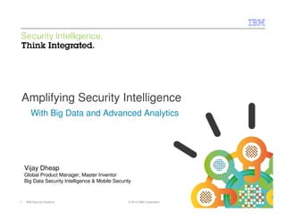© 2012 IBM Corporation
IBM Security Systems
1 IBM Security Systems © 2012 IBM Corporation
Amplifying Security Intelligence
With Big Data and Advanced Analytics
Vijay Dheap
Global Product Manager, Master Inventor
Big Data Security Intelligence & Mobile Security
 