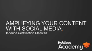 AMPLIFYING YOUR CONTENT
WITH SOCIAL MEDIA.
Inbound Certiﬁcation Class #4
 