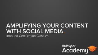 AMPLIFYING YOUR CONTENT
WITH SOCIAL MEDIA.
Inbound Certiﬁcation Class #4
 