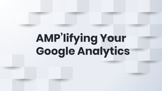 AMP’lifying Your
Google Analytics
 