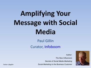 Amplifying Your Message with Social Media Paul Gillin Curator,  Infoboom Author: The New Influencers Secrets of Social Media Marketing Social Marketing to the Business Customer 