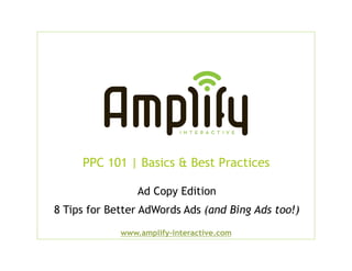 PPC 101 | Basics & Best Practices

                 Ad Copy Edition
8 Tips for Better AdWords Ads (and Bing Ads too!)
             www.amplify-interactive.com
 