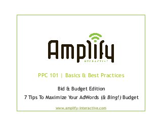 PPC 101 | Basics & Best Practices

              Bid & Budget Edition
7 Tips To Maximize Your AdWords (& Bing!) Budget
             www.amplify-interactive.com
 