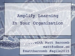 ...with Matt Barcomb
matt@odbox.co
@mattbarcomb #agile2015
Amplify Learning
In Your Organization
 