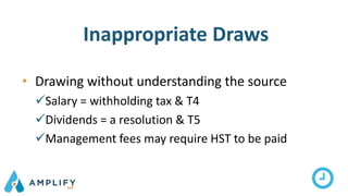Inappropriate Draws
• Drawing without understanding the source
Salary = withholding tax & T4
Dividends = a resolution & T5
Management fees may require HST to be paid
 