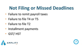 Not Filing or Missed Deadlines
• Failure to remit payroll taxes
• Failure to file T4 or T5
• Failure to file T2
• Installment payments
• GST/ HST
 