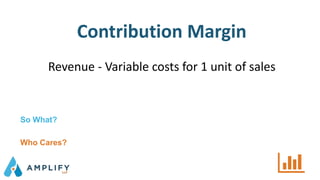 Contribution Margin
Revenue - Variable costs for 1 unit of sales
So What?
Who Cares?
 