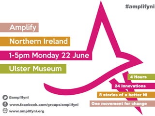Amplify
Northern Ireland
1-5pm Monday 22 June
Ulster Museum
24 Innovations
8 stories of a better NI
One movement for change
4 Hours
www.facebook.com/groups/amplifyni
@amplifyni
www.amplifyni.org
#amplifyni
 