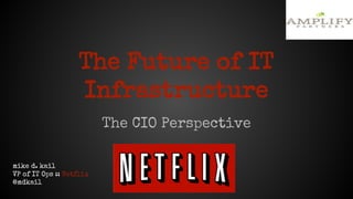 The Future of IT
Infrastructure
The CIO Perspective
mike d. kail
VP of IT Ops :: Netflix
@mdkail
 