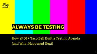1
ALWAYS BE TESTING
How eROI + Taco Bell Built a Testing Agenda
(and What Happened Next)
 