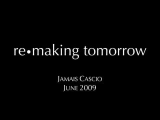 re•making tomorrow
      JAMAIS CASCIO
        JUNE 2009
 