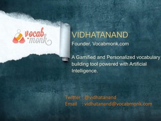 VIDHATANAND
Founder, Vocabmonk.com
A Gamified and Personalized vocabulary
building tool powered with Artificial
Intelligence.

Twitter : @vidhatanand
Email : vidhatanand@vocabmonk.com

 