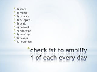* (1) share
* (2) mentor
* (3) balance
* (4) delegate
* (5) goals
* (6) connect
* (7) prioritize
* (8) humility
* (9) passion
* (10) optimism

           *
 