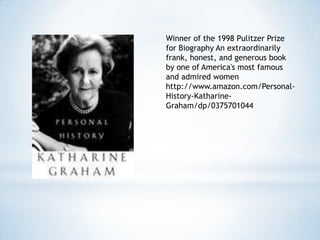 Winner of the 1998 Pulitzer Prize
for Biography An extraordinarily
frank, honest, and generous book
by one of America's most famous
and admired women
http://www.amazon.com/Personal-
History-Katharine-
Graham/dp/0375701044
 