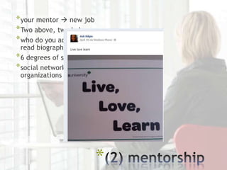 * your mentor  new job
* Two above, two below
* who do you admire?
  read biographies
* 6 degrees of separation
* social networking &
  organizations




                            *
 