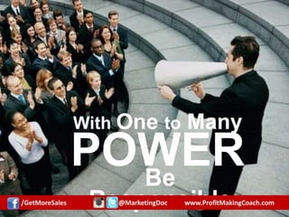 With One to Many
POWERBe Responsible
/GetMoreSales @MarketingDoc www.ProfitMakingCoach.com
 