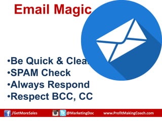 Email Magic
•Be Quick & Clear
•SPAM Check
•Always Respond
•Respect BCC, CC
/GetMoreSales @MarketingDoc www.ProfitMakingCoach.com
 