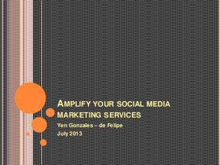 AMPLIFY YOUR SOCIAL MEDIA
MARKETING SERVICES
Yen Gonzales – de Felipe
July 2013
 