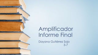 Amplificador
Informe Final
Dayana Gutiérrez Sojo
5-7
 
