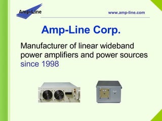 Manufacturer of linear wideband power amplifiers and power sources  since 1998   www.amp-line.com Amp-Line Corp. 
